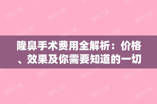 隆鼻手术费用全解析：价格、效果及你需要知道的一切(隆鼻手术大概需要多少钱?安全吗)