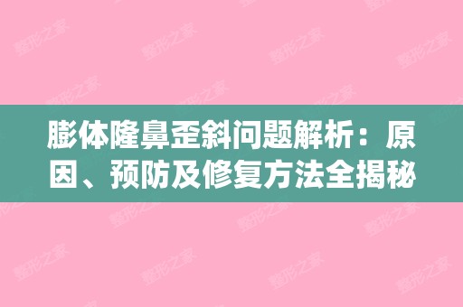 膨体隆鼻歪斜问题解析：原因、预防及修复方法全揭秘(膨体隆鼻有点歪)