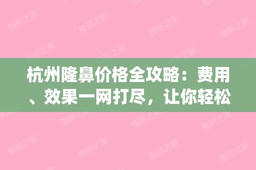 杭州隆鼻价格全攻略：费用、效果一网打尽，让你轻松了解！(杭州做隆鼻哪家整容医院好)