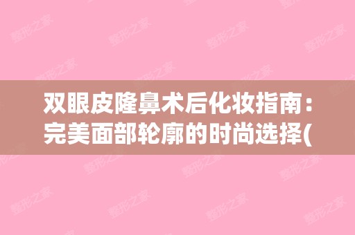 双眼皮隆鼻术后化妆指南：完美面部轮廓的时尚选择(双眼皮 隆鼻)