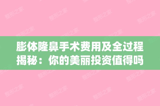 膨体隆鼻手术费用及全过程揭秘：你的美丽投资值得吗？(膨体隆鼻术价格)