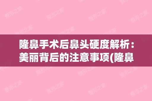 隆鼻手术后鼻头硬度解析：美丽背后的注意事项(隆鼻后鼻头特别硬)