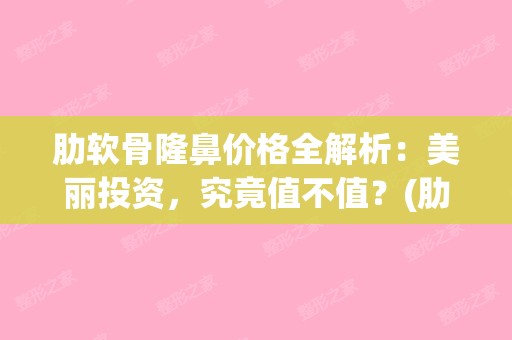 肋软骨隆鼻价格全解析：美丽投资，究竟值不值？(肋软骨隆鼻价格多少)