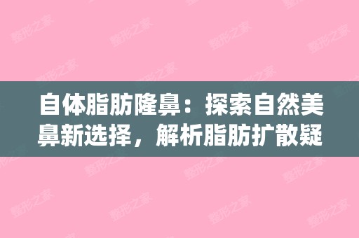 自体脂肪隆鼻：探索自然美鼻新选择，解析脂肪扩散疑虑(自体脂肪隆鼻效果明显吗)