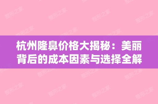 杭州隆鼻价格大揭秘：美丽背后的成本因素与选择全解析(杭州隆鼻哪家医院好)