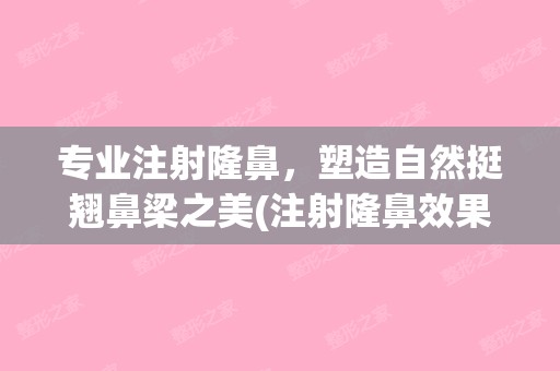 专业注射隆鼻，塑造自然挺翘鼻梁之美(注射隆鼻效果好吗)