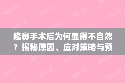 隆鼻手术后为何显得不自然？揭秘原因、应对策略与预防措施(隆鼻后很怪)