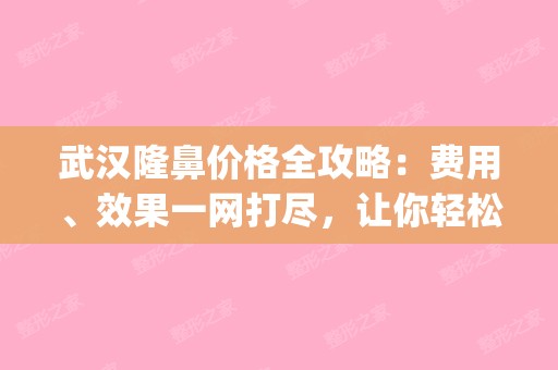 武汉隆鼻价格全攻略：费用、效果一网打尽，让你轻松了解！(武汉隆鼻医院排名)