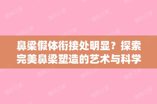 鼻梁假体衔接处明显？探索完美鼻梁塑造的艺术与科学解决方案(鼻梁假体有什么后遗症)