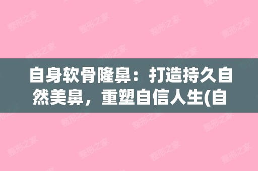 自身软骨隆鼻：打造持久自然美鼻，重塑自信人生(自体软骨隆鼻手术整形)